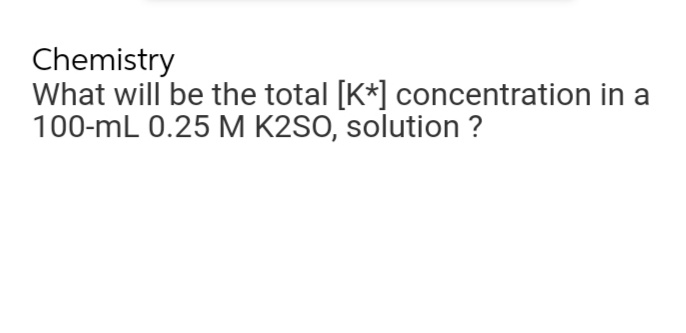 Chemistry
What will be the total [K*] concentration in a
100-mL 0.25 M K2SO, solution ?