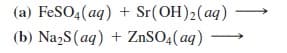 (a) FeSO4(aq) + Sr(OH)2(aq)
(b) Na,S(aq) + ZnSO4(aq)

