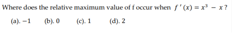 Where does the relative maximum value of f occur when f'(x) = x³ – x ?
(а). — 1
(b). О
(c). 1
(d). 2

