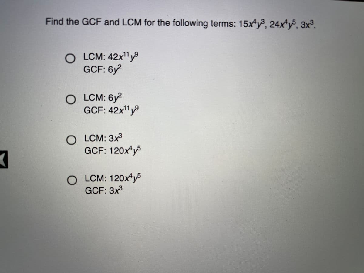 Find the GCF and LCM for the following terms: 15x y³, 24x^y5, 3x³.
O LCM: 42x1 y9
GCF: 6y2
O LCM: 6y²
GCF: 42x11y9
O LCM: 3x3
GCF: 120x y
O LCM: 120x'y5
GCF: 3x3
