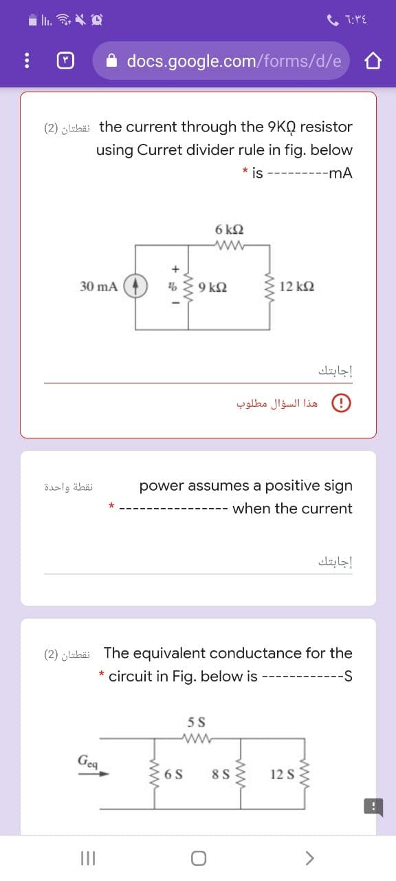 docs.google.com/forms/d/e
(2) lubäi the current through the 9KQ resistor
using Curret divider rule in fig. below
* is
-----mA
6 ΚΩ
30 mA
9 k2
12 k2
إجابتك
هذا السؤال مطلوب
نقطة واحدة
power assumes a positive sign
when the current
إجابتك
(2) labäi The equivalent conductance for the
* circuit in Fig. below is
5 S
Geq
6 S
8 S
12 S
II
ww
