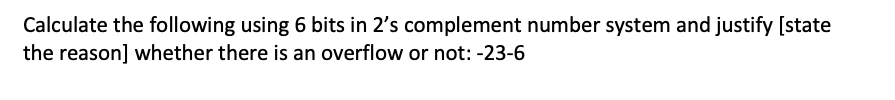 Calculate the following using 6 bits in 2's complement number system and justify [state
the reason] whether there is an overflow or not: -23-6
