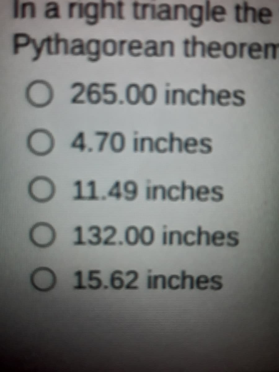 In a right triangle the
Pythagorean theorem
O 265.00 inches
O 4.70 inches
O 11.49 inches
O 132.00 inches
O 15.62 inches
