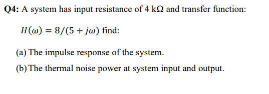 Q4: A system has input resistance of 4 kN and transfer function:
H(w) = 8/(5+ jw) find:
(a) The impulse response of the system.
(b) The thermal noise power at system input and output.

