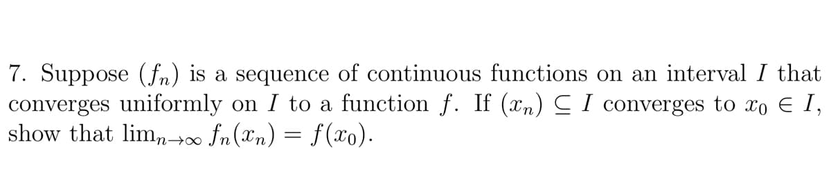 7. Suppose (fn) is a sequence of continuous functions on an interval I that
converges uniformly on I to a function f. If (xn) C I converges to xo E I,
show that lim, n(Xn) = f(xo).
n→∞
