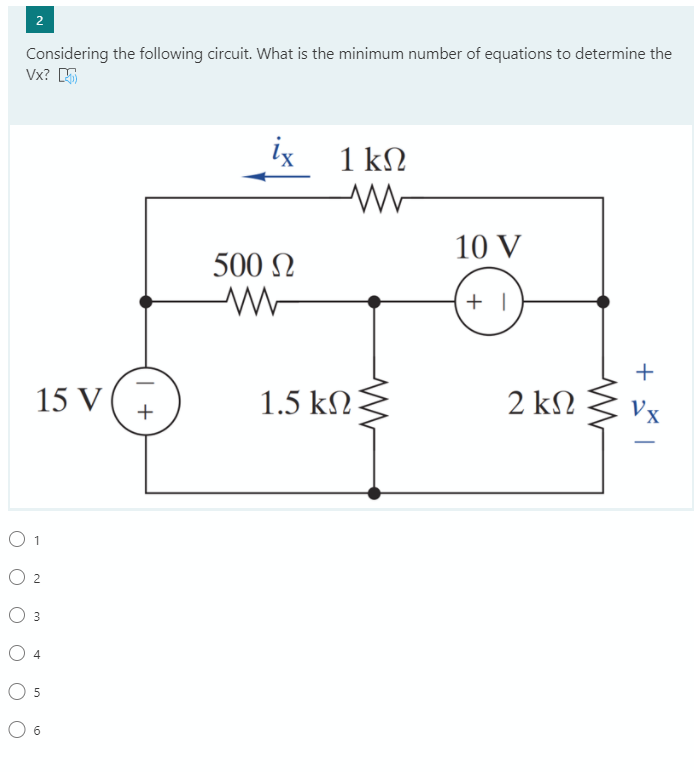 2
Considering the following circuit. What is the minimum number of equations to determine the
Vx? 5
ix
1 kN
10 V
500 N
+ |
+
15 V
1.5 kN
2 kΩ
Vx
O 1
O 2
O 3
O 4
5
+
