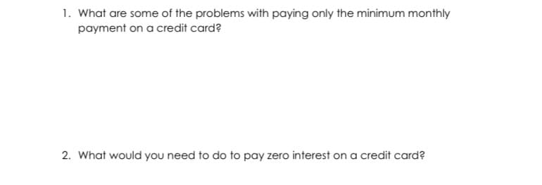 1. What are some of the problems with paying only the minimum monthly
payment on a credit card?
2. What would you need to do to pay zero interest on a credit card?

