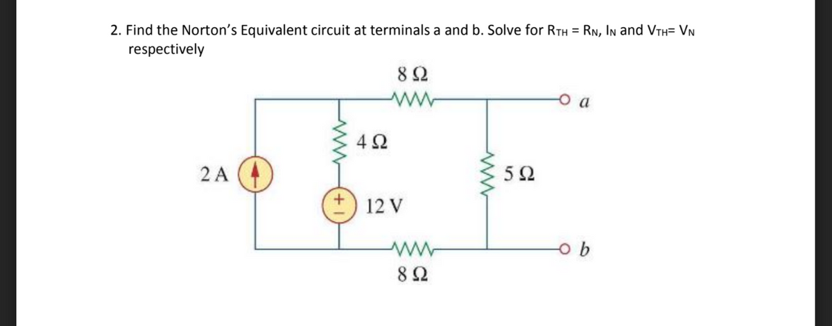2. Find the Norton's Equivalent circuit at terminals a and b. Solve for RTH = RN, In and VTH= VN
respectively
8 2
2 A
52
12 V
8Ω
