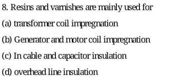 8. Resins and vamishes are mainly used for
(a) transformer coil impregnation
(b) Generator and motor coil impregnation
(c) In cable and capacitor irsulation
(d) overhead line insulation
