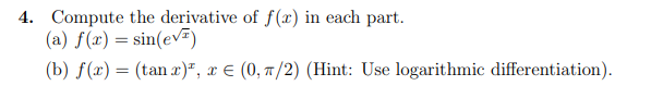 4. Compute the derivative of f(x) in each part.
(a) f(x) = sin(ev=)
(b) f(x) = (tan r)*, x € (0, 7/2) (Hint: Use logarithmic differentiation).
