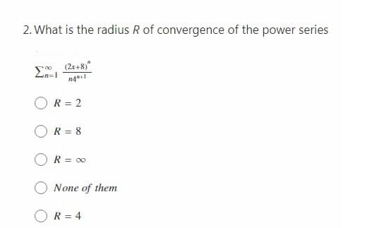 2. What is the radius R of convergence of the power series
(2r+8)"
R = 2
R = 8
OR = 0
None of them
R = 4
