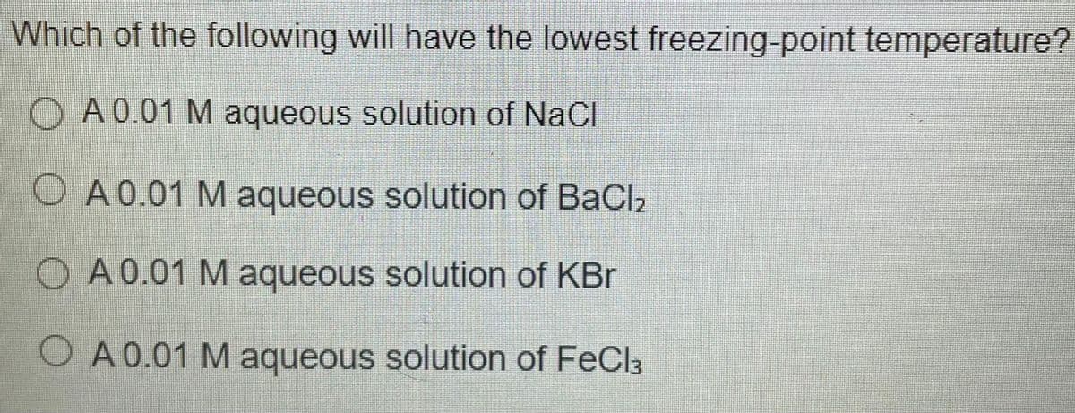 Which of the following will have the lowest freezing-point temperature?
O A 0.01 M aqueous solution of NaCl
O A 0.01 M aqueous solution of BaCl2
O A 0.01 M aqueous solution of KBr
O A 0.01 M aqueous solution of FeCl3
