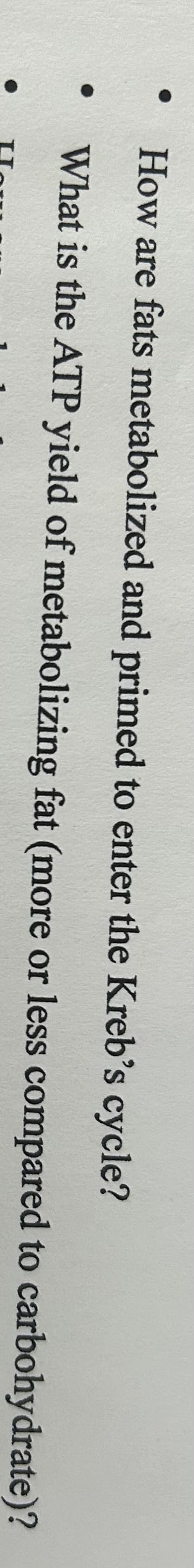 How are fats metabolized and primed to enter the Kreb's cycle?
What is the ATP yield of metabolizing fat (more or less compared to carbohydrate)?