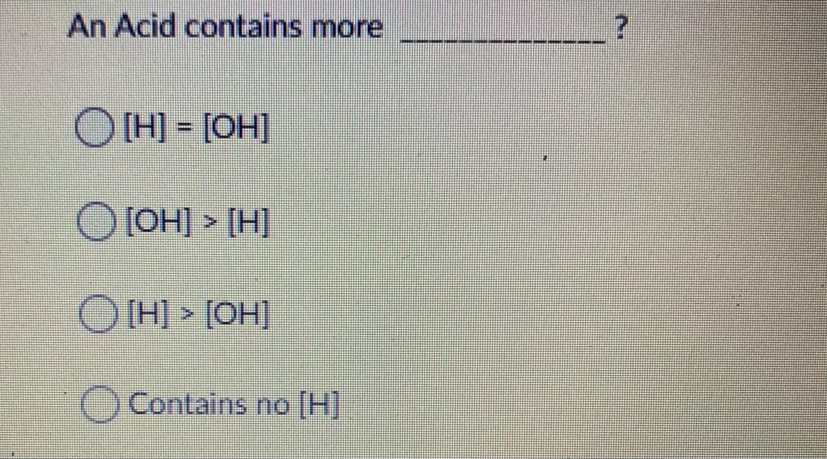 An Acid contains more
O (H) - [OH]
OLOH] > [H]
OHI > [OH]
Contains no [H]
