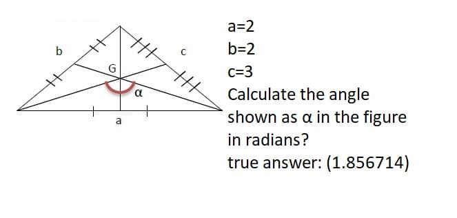 a=2
b
b=2
c=3
Calculate the angle
shown as a in the figure
in radians?
true answer: (1.856714)
α
a
