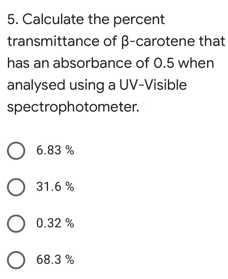 5. Calculate the percent
transmittance of B-carotene that
has an absorbance of 0.5 when
analysed using a UV-Visible
spectrophotometer.
O 6.83 %
O 31.6 %
O 0.32 %
O 68.3 %
