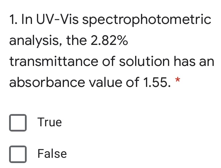 1. In UV-Vis spectrophotometric
analysis, the 2.82%
transmittance of solution has an
absorbance value of 1.55. *
True
False

