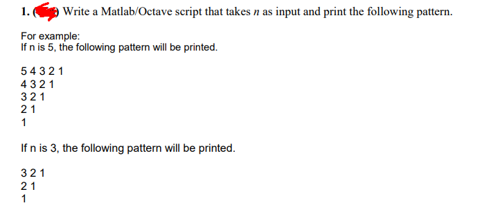 1.
OWrite a Matlab/Octave script that takes n as input and print the following pattern.
For example:
If n is 5, the following pattern will be printed.
54321
4 321
321
21
1
If n is 3, the following pattern will be printed.
321
21
1
