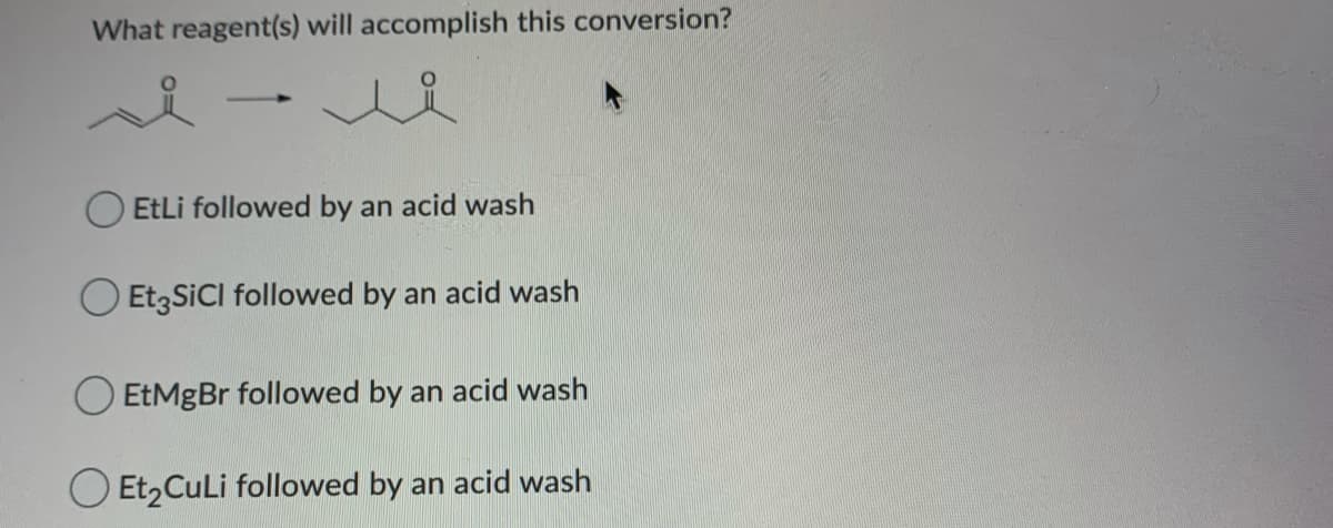 What reagent(s) will accomplish this conversion?
O EtLi followed by an acid wash
O Etz SICI followed by an acid wash
EtMgBr followed by an acid wash
Et,CuLi followed by an acid wash
