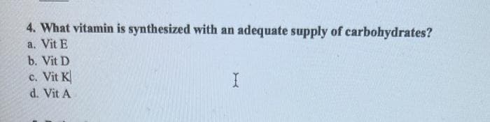 4. What vitamin is synthesized with an adequate supply of carbohydrates?
a. Vit E
b. Vit D
c. Vit K
d. Vit A
X