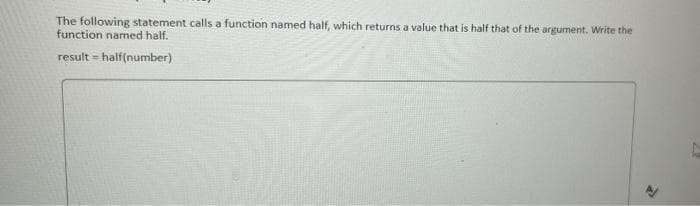 The following statement calls a function named half, which returns a value that is half that of the argument. Write the
function named half.
result = half(number)
%3D
