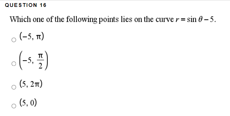 QUESTION 16
Which one of the following points lies on the curve r= sin 0– 5.
(-5, п)
(-s. =)
2
(5, 21)
(5, 0)
