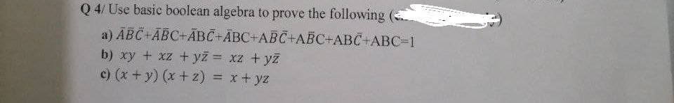 Q4/ Use basic boolean algebra to prove the following
a)
ABC+ABC+ABC+ABC+ABC+ABC+ABC+ABC=1
b) xy + xz + y2 = xz + yž
c) (x + y) (x + 2) = x + yz