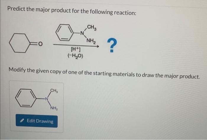 Predict the major product for the following reaction:
CH3
NH₂
-N
Edit Drawing
[H+]
(-H₂O)
Modify the given copy of one of the starting materials to draw the major product.
CH3
NH₂
?