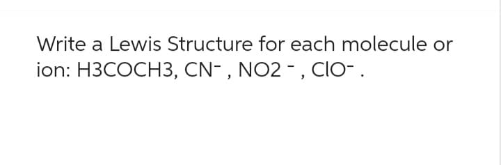 Write a Lewis Structure for each molecule or
ion: H3COCH3, CN-, NO2-, CIO- .