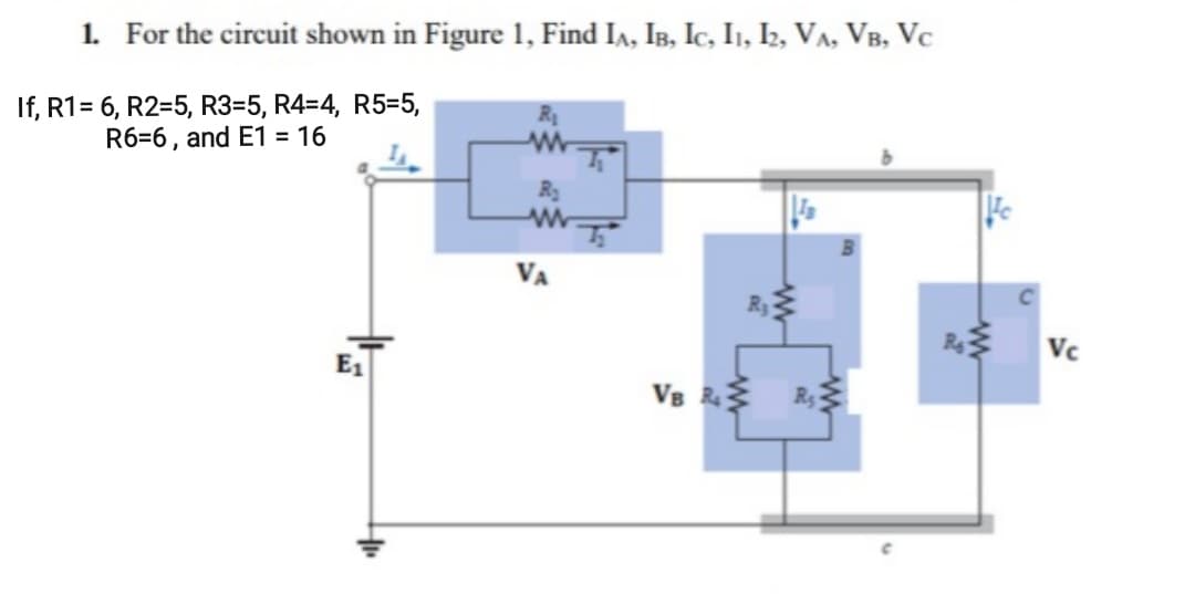 1. For the circuit shown in Figure 1, Find IA, IB, Ic, I1, I2, VA, VB, Vc
If, R1= 6, R2=5, R3=5, R4=4, R5=5,
R6=6, and E1 = 16
VA
Vc
E1
Vs R R
