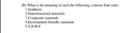 (B) What is the meaning of each the following :(choose four only)
1. Synthesis
2.Nanostructured materials
3.Composite materials
4.Environment-friendly materials
5.A.S.M.E
