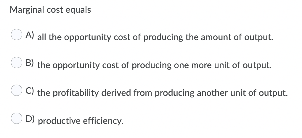 Marginal cost equals
A) all the opportunity cost of producing the amount of output.
B) the opportunity cost of producing one more unit of output.
C) the profitability derived from producing another unit of output.
D) productive efficiency.
