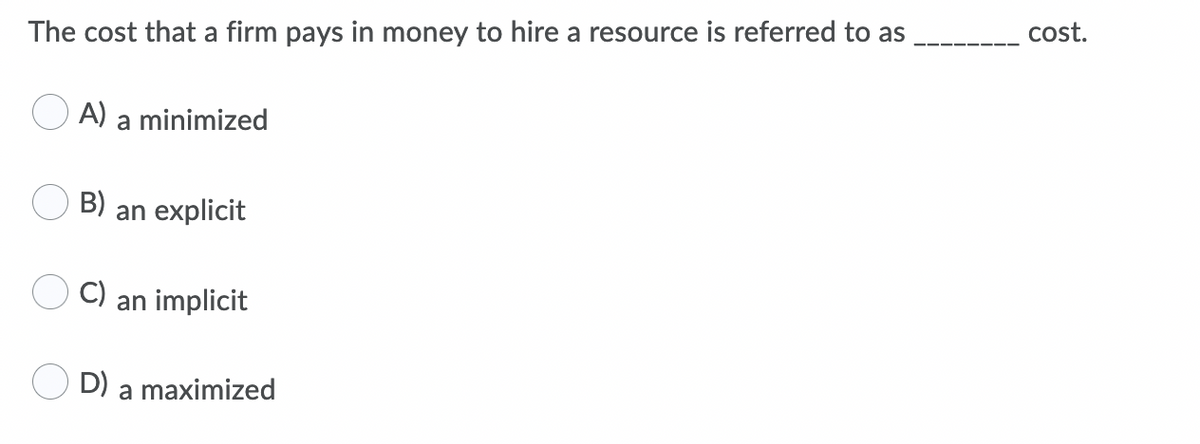 The cost that a firm pays in money to hire a resource is referred to as
cost.
A) a minimized
B)
an explicit
C)
an implicit
D) a maximized
