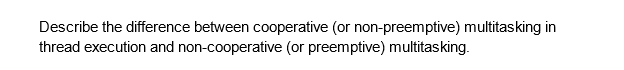 Describe the difference between cooperative (or non-preemptive) multitasking in
thread execution and non-cooperative (or preemptive) multitasking.