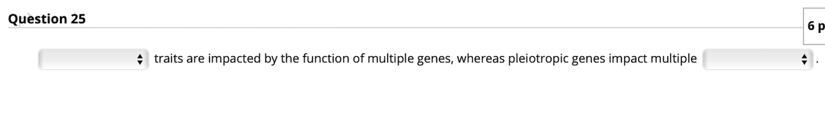 Question 25
бр
+ traits are impacted by the function of multiple genes, whereas pleiotropic genes impact multiple
