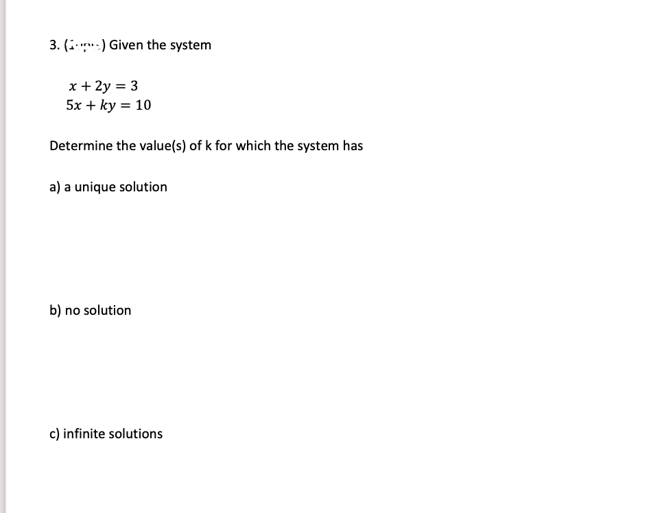 3. (r:) Given the system
x + 2y = 3
5x + ky = 10
Determine the value(s) of k for which the system has
a) a unique solution
b) no solution
c) infinite solutions
