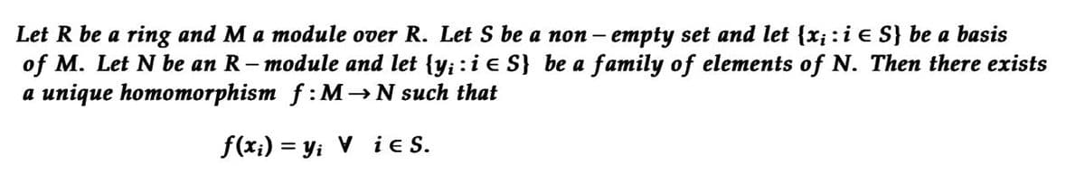 Let R be a ring and M a module over R. Let S be a non- empty set and let {x; : i € S} be a basis
of M. Let N be an R-module and let {y; : i € S} be a family of elements of N. Then there exists
a unique homomorphism f: M→N such that
f(x₁) = y₁ Vie S.