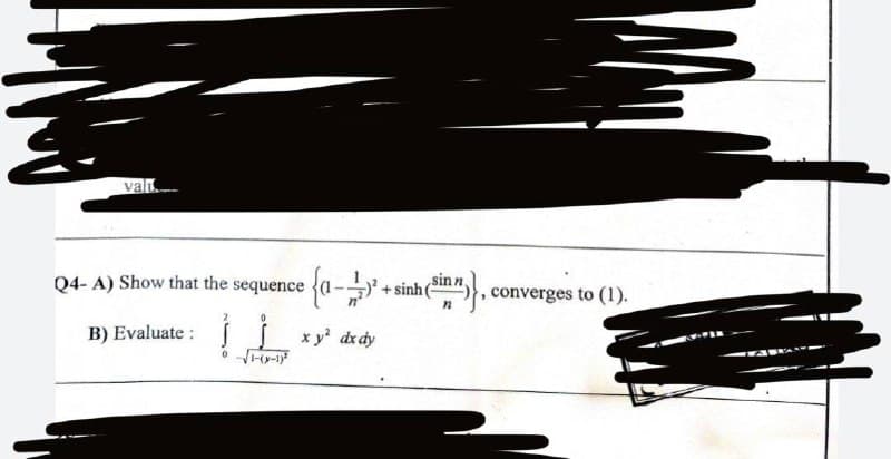 valu
Q4- A) Show that the sequence
2
B) Evaluate : J
0-√√1-(x-1)²
{a - ) + sinh (in)},
, converges to (1).
c
x y² dx dy