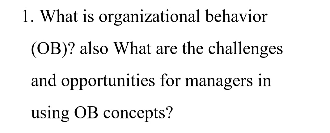 1. What is organizational behavior
(OB)? also What are the challenges
and opportunities for managers in
using OB concepts?
