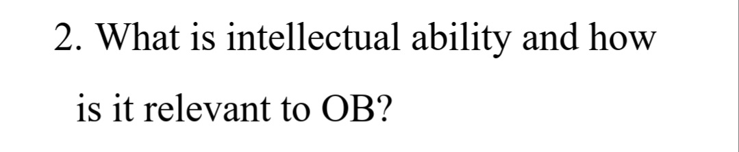 2. What is intellectual ability and how
is it relevant to OB?
