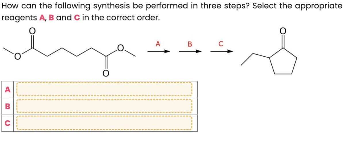 How can the following synthesis be performed in three steps? Select the appropriate
reagents A, B and C in the correct order.
A
B
0
A
B