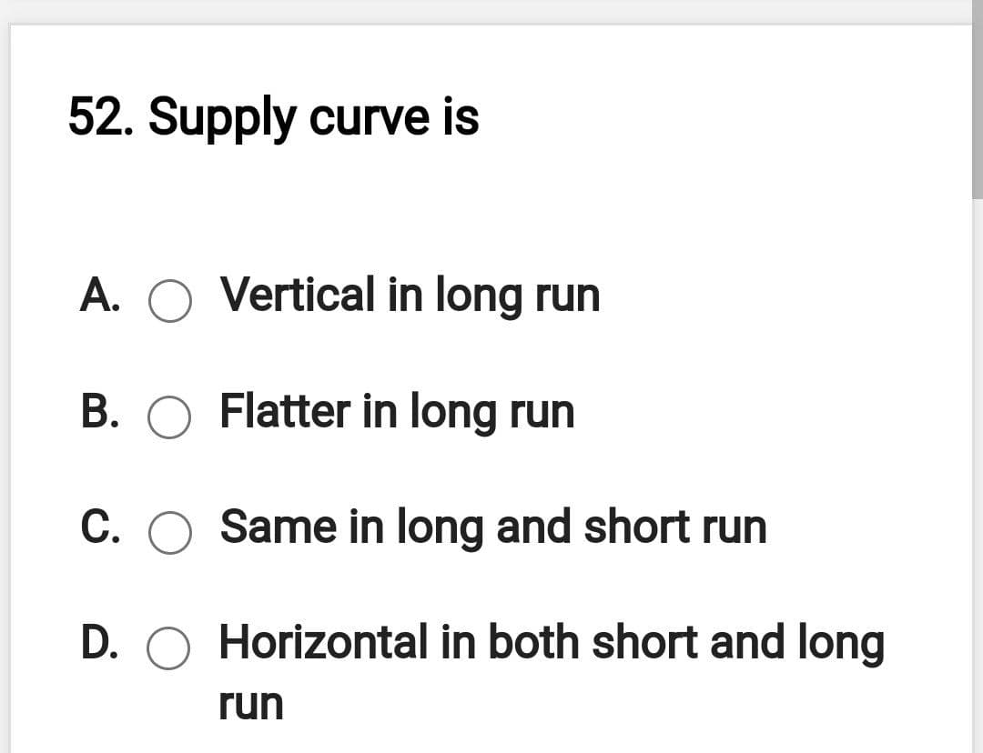 52. Supply curve is
A. O Vertical in long run
B. O Flatter in long run
C. O Same in long and short run
D. O Horizontal in both short and long
run
