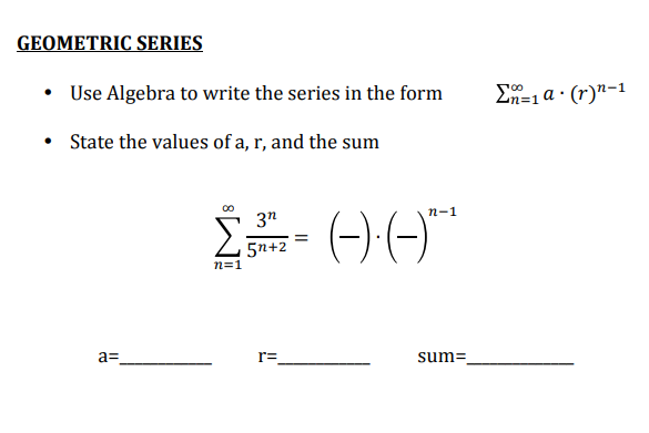GEOMETRIC SERIES
• Use Algebra to write the series in the form
En=1 a · (r)"-1
• State the values of a, r, and the sum
п-1
3"
5n+2
n=1
a=
r=
sum=
