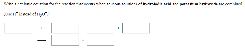 Write a net ionic equation for the reaction that occurs when aqueous solutions of hydroiodic acid and potassium hydroxide are combined.
(Use H* instead of H;O*.)
+
+
+
