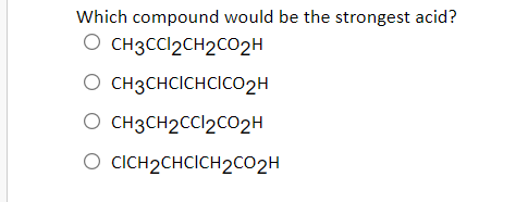 Which compound would be the strongest acid?
O CH3CCI2CH2CO2H
O CH3CHCICHCICO2H
O CH3CH2CCI2CO2H
O CICH2CHCICH2CO2H
