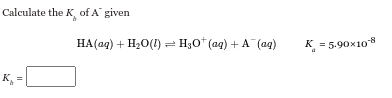Calculate the K of A given
K₁ =
HA(aq) + H2O(l) = H3O+ (aq) + A¯¯(aq)
K = 5.90×108