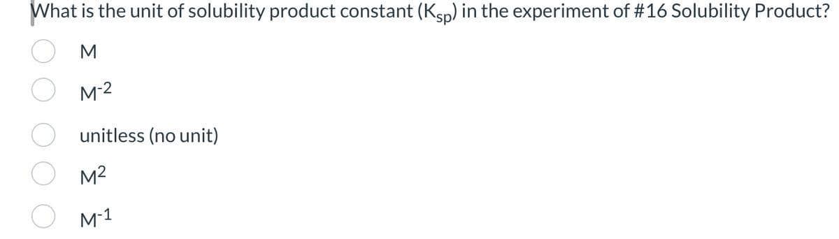 What is the unit of solubility product constant (Ksp) in the experiment of #16 Solubility Product?
M
M-2
unitless (no unit)
M²
M-1