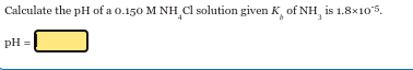 Calculate the pH of a 0.150 M NH Cl solution given K of NH, is 1.8×10*5.
pH