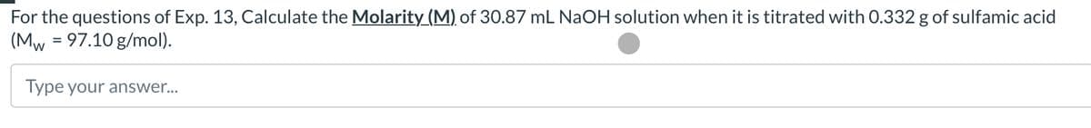 For the questions of Exp. 13, Calculate the Molarity (M) of 30.87 mL NaOH solution when it is titrated with 0.332 g of sulfamic acid
(Mw = 97.10 g/mol).
Type your answer...