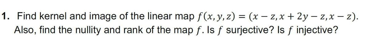 1. Find kernel and image of the linear map f(x, y, z) = (x – 2, x + 2y – z,x – z).
Also, find the nullity and rank of the map f. Is f surjective? Is f injective?
